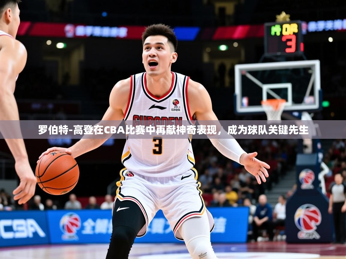 2025华体会登录最新地址罗伯特-高登在CBA比赛中再献神奇表现,成为球队关键先生 第1张