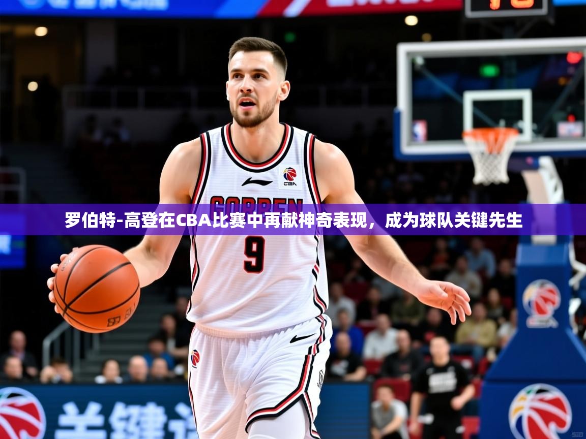 2025华体会登录最新地址罗伯特-高登在CBA比赛中再献神奇表现,成为球队关键先生 第3张