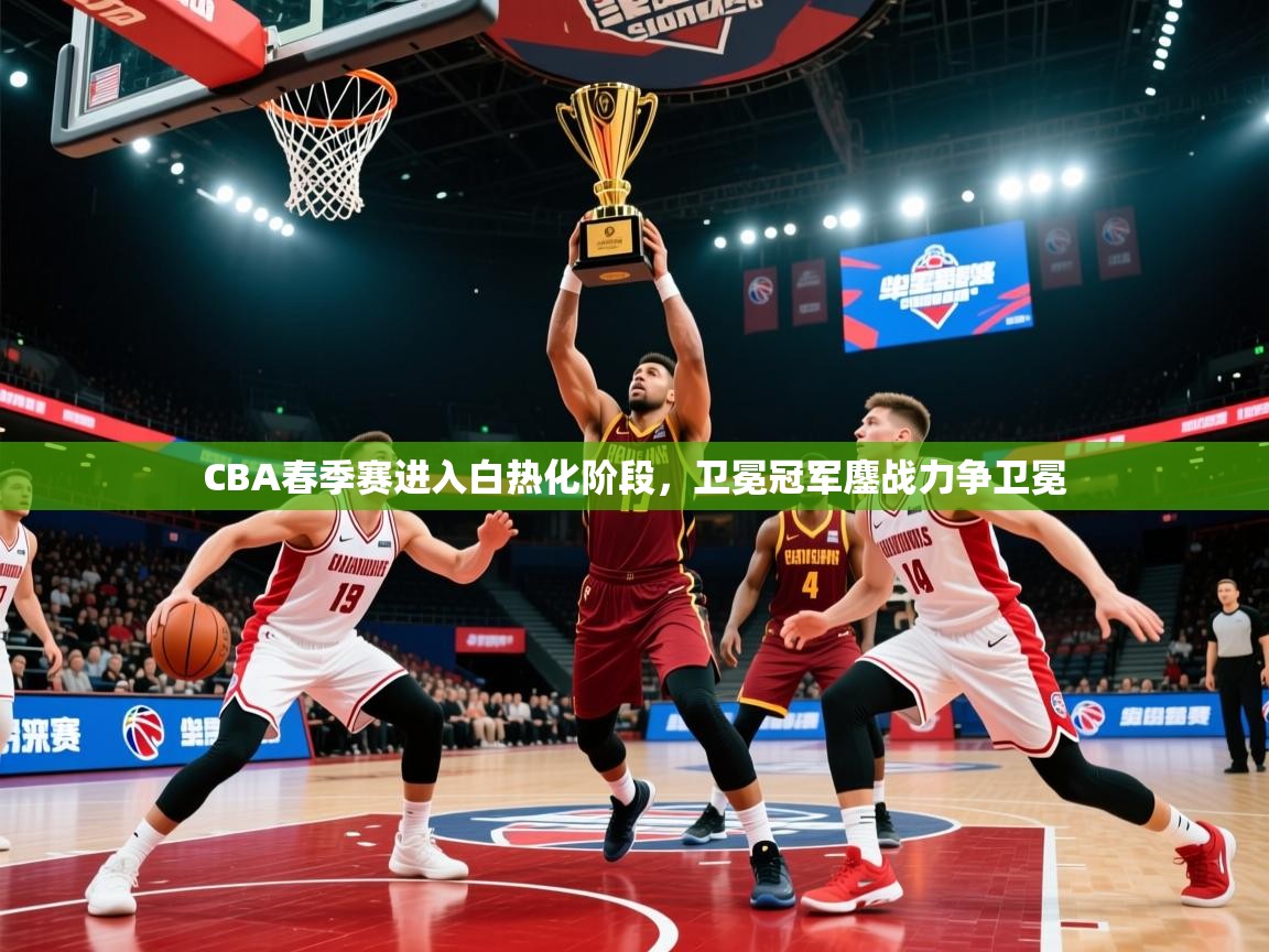 2025华体会体育网站国米赞助商CBA春季赛进入白热化阶段，卫冕冠军鏖战力争卫冕  第1张