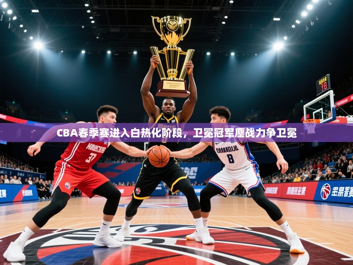 2025华体会体育网站国米赞助商CBA春季赛进入白热化阶段，卫冕冠军鏖战力争卫冕  第3张