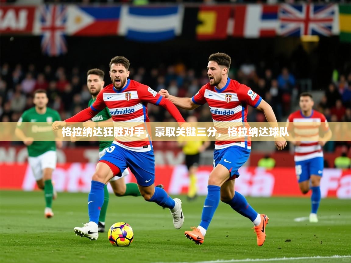 2025华体会体育下载格拉纳达狂胜对手，豪取关键三分，格拉纳达球队  第3张