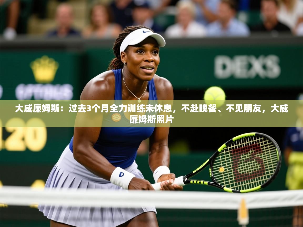 2025华体体育app大威廉姆斯:过去3个月全力训练未休息,不赴晚餐、不见朋友,大威廉姆斯照片 第1张