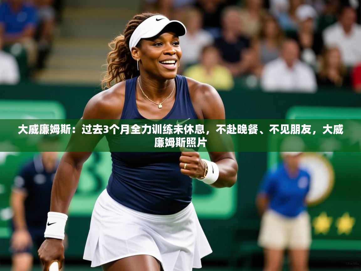 2025华体体育app大威廉姆斯:过去3个月全力训练未休息,不赴晚餐、不见朋友,大威廉姆斯照片 第2张