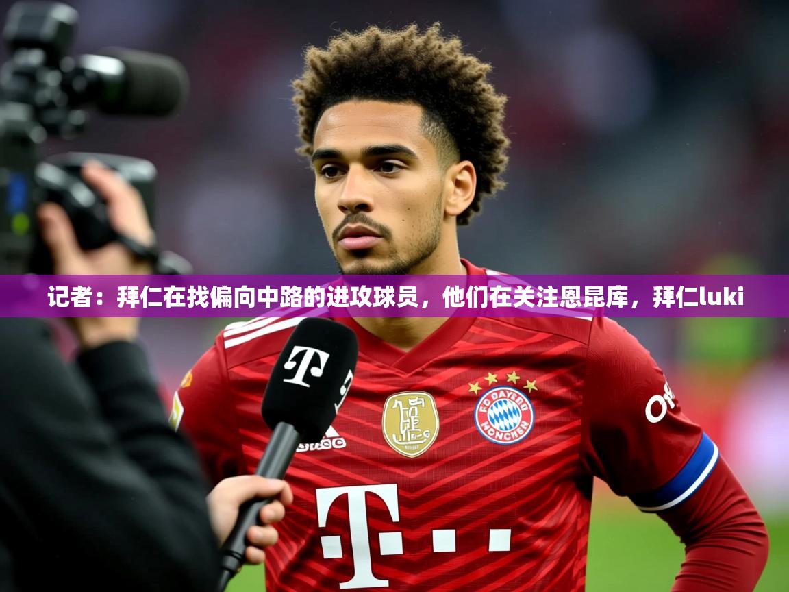 2025华体会体育下载记者：拜仁在找偏向中路的进攻球员，他们在关注恩昆库，拜仁luki  第4张