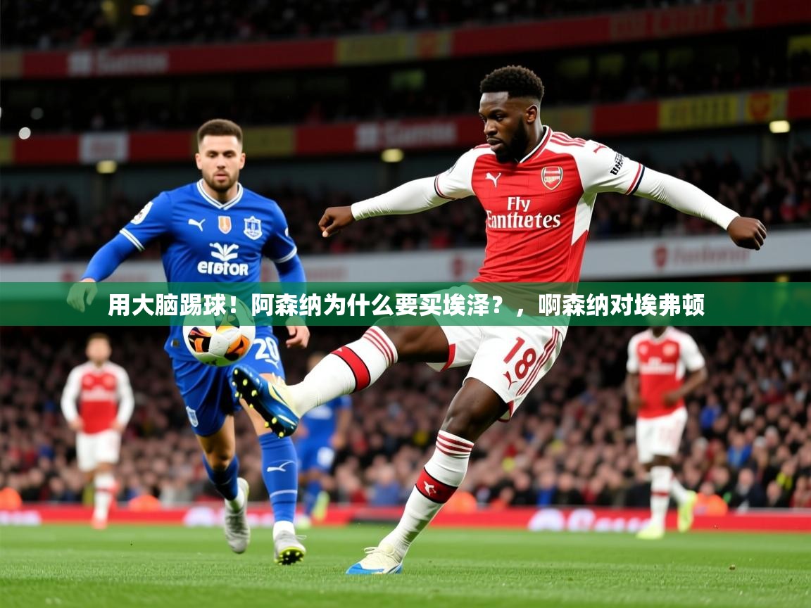 2025华体会登录最新地址用大脑踢球!阿森纳为什么要买埃泽?,啊森纳对埃弗顿 第1张