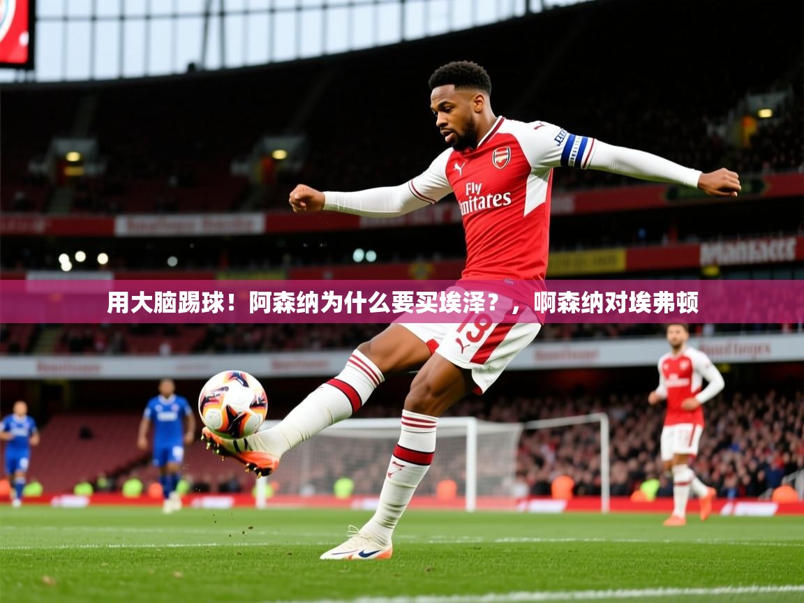 2025华体会登录最新地址用大脑踢球!阿森纳为什么要买埃泽?,啊森纳对埃弗顿 第2张
