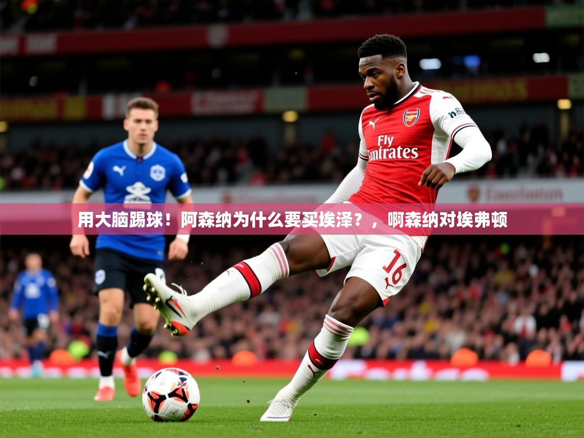 2025华体会登录最新地址用大脑踢球!阿森纳为什么要买埃泽?,啊森纳对埃弗顿 第4张