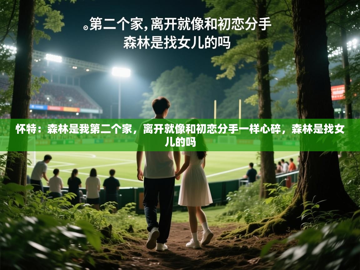 2025华体会体育网站皇马赞助商怀特：森林是我第二个家，离开就像和初恋分手一样心碎，森林是找女儿的吗  第1张