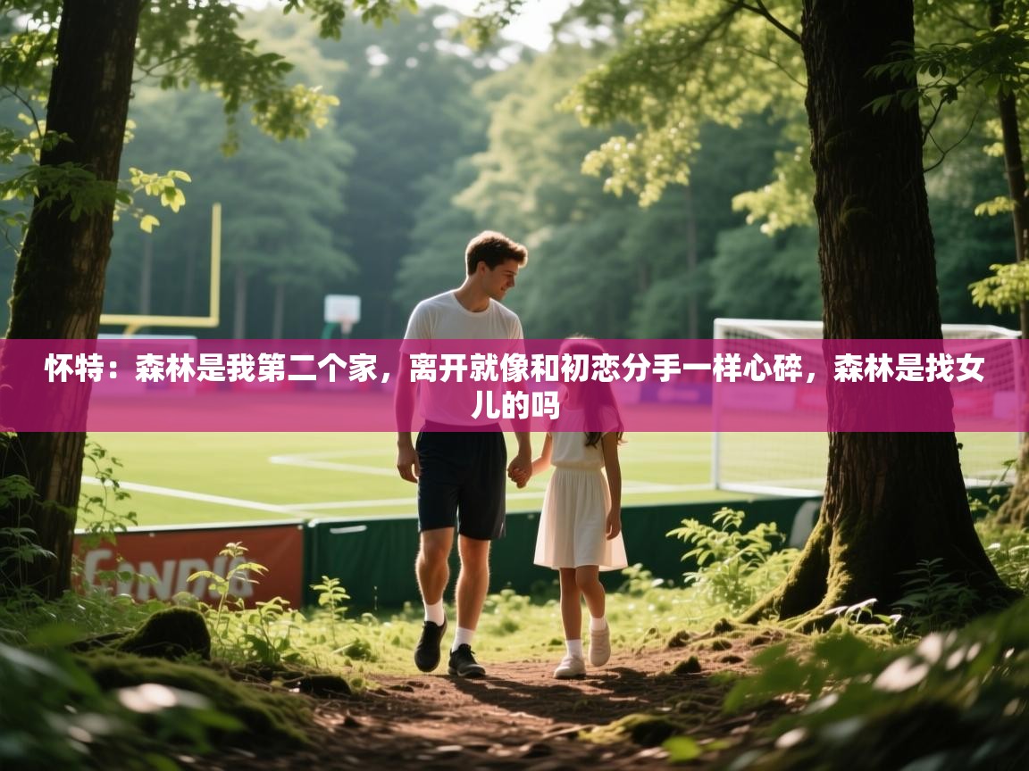 2025华体会体育网站皇马赞助商怀特：森林是我第二个家，离开就像和初恋分手一样心碎，森林是找女儿的吗  第2张