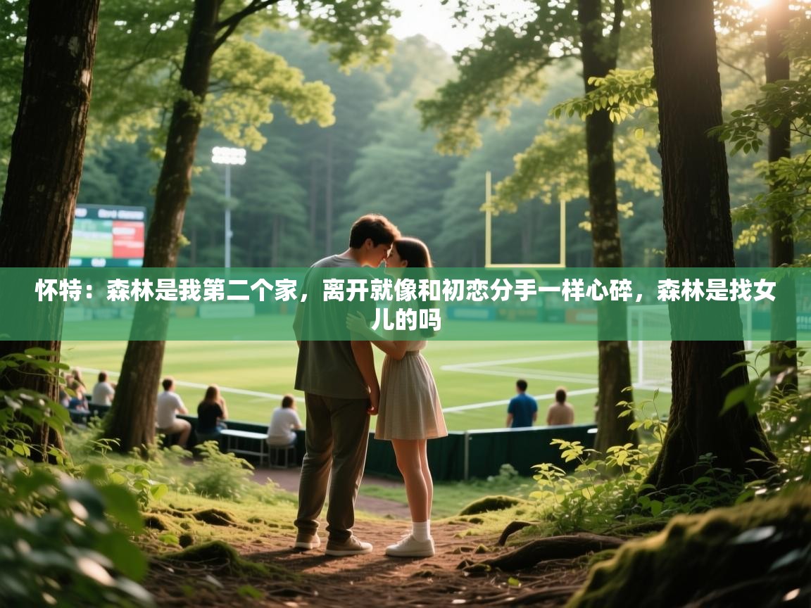 2025华体会体育网站皇马赞助商怀特：森林是我第二个家，离开就像和初恋分手一样心碎，森林是找女儿的吗  第3张