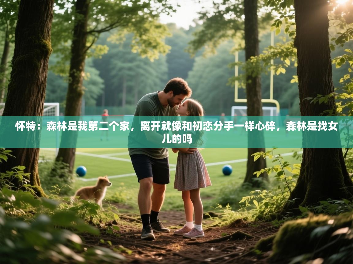 2025华体会体育网站皇马赞助商怀特：森林是我第二个家，离开就像和初恋分手一样心碎，森林是找女儿的吗  第4张