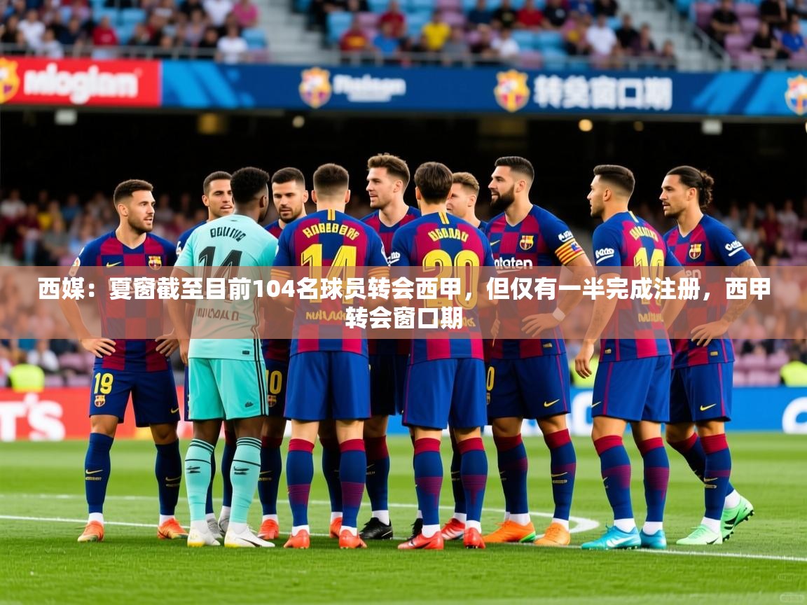 2025华体会登录网址西媒：夏窗截至目前104名球员转会西甲，但仅有一半完成注册，西甲转会窗口期  第1张