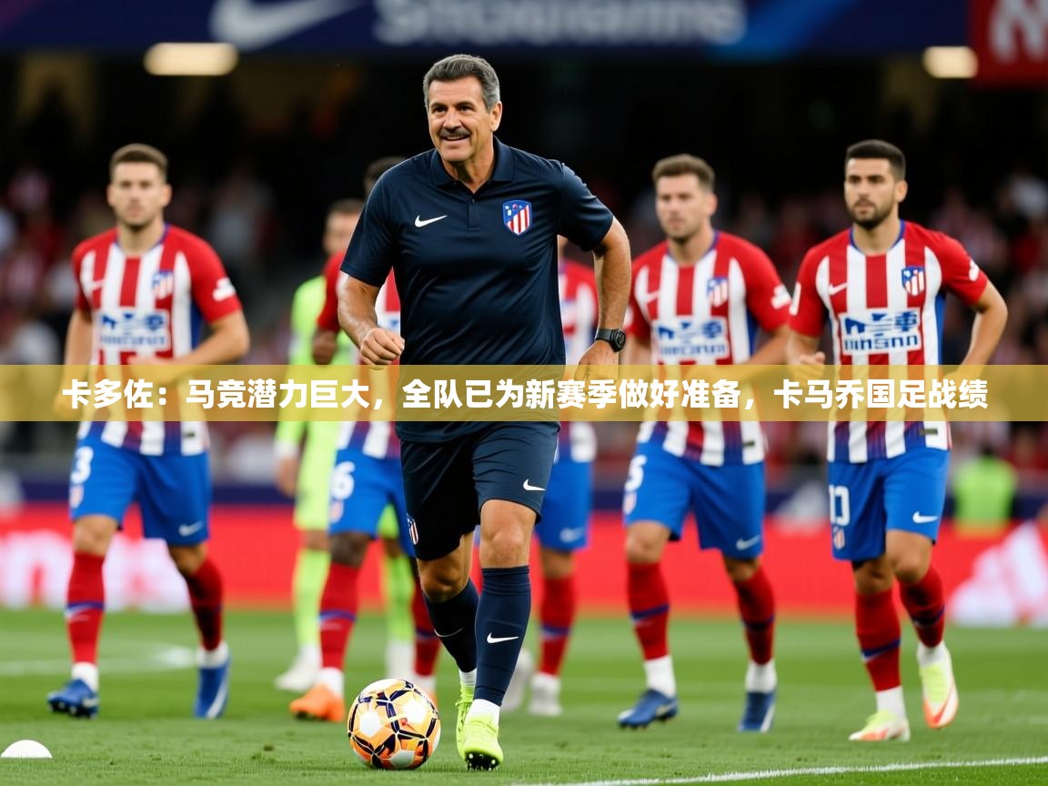2025华体会登录首页卡多佐:马竞潜力巨大,全队已为新赛季做好准备,卡马乔国足战绩 第1张