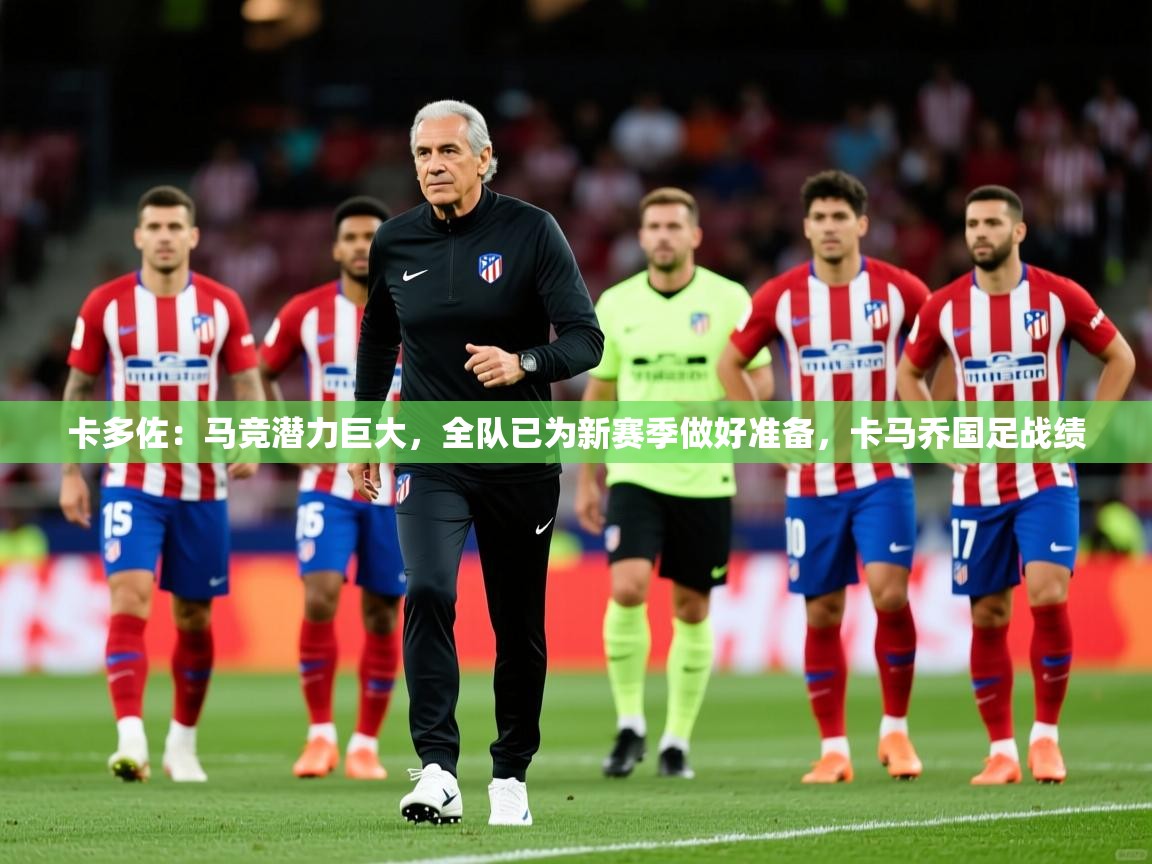 2025华体会登录首页卡多佐:马竞潜力巨大,全队已为新赛季做好准备,卡马乔国足战绩 第2张