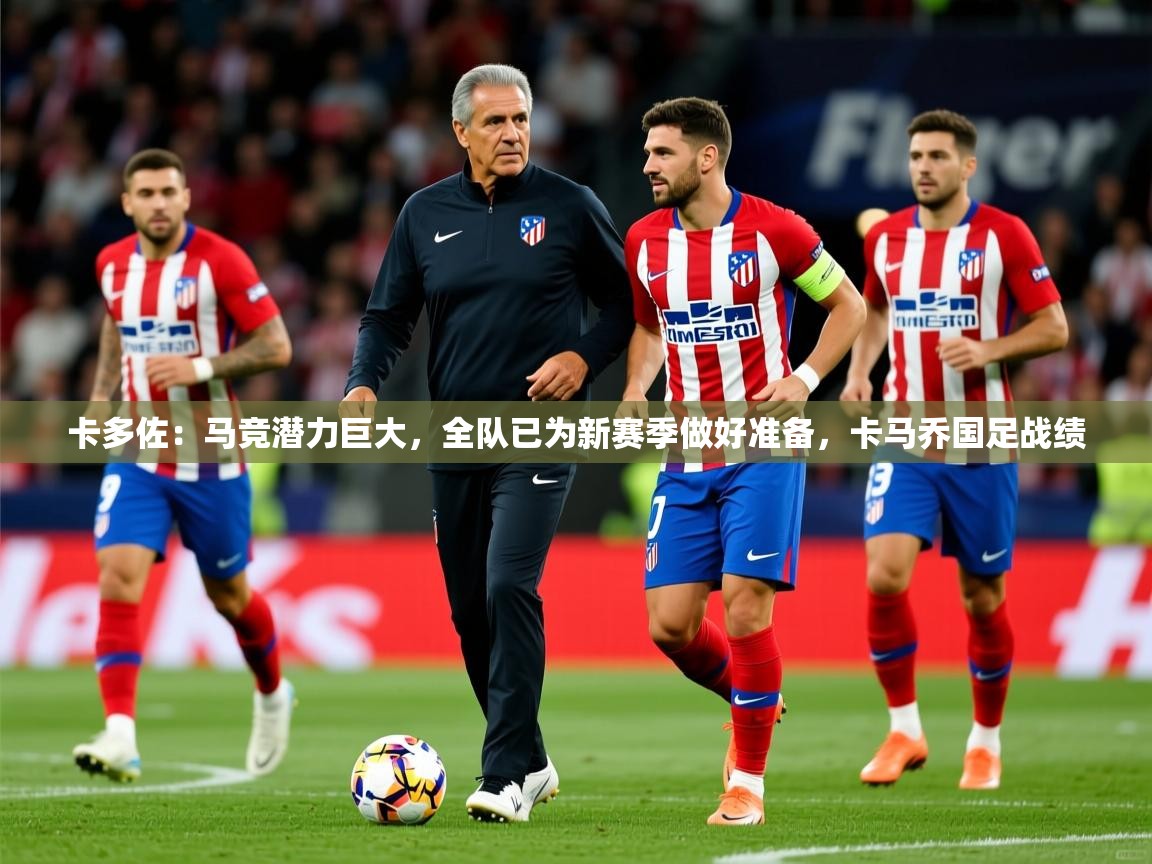 2025华体会登录首页卡多佐:马竞潜力巨大,全队已为新赛季做好准备,卡马乔国足战绩 第3张