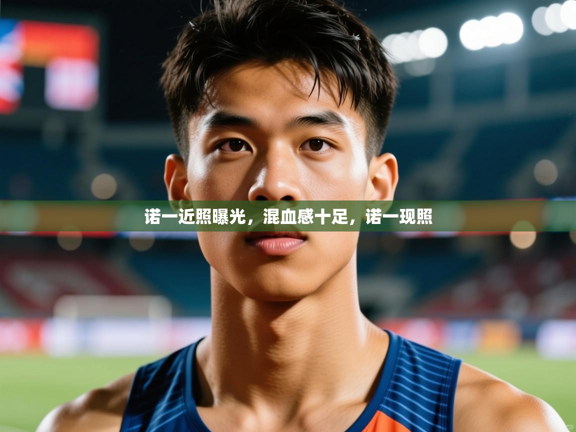 2025华体体育app诺一近照曝光,混血感十足,诺一现照 第1张