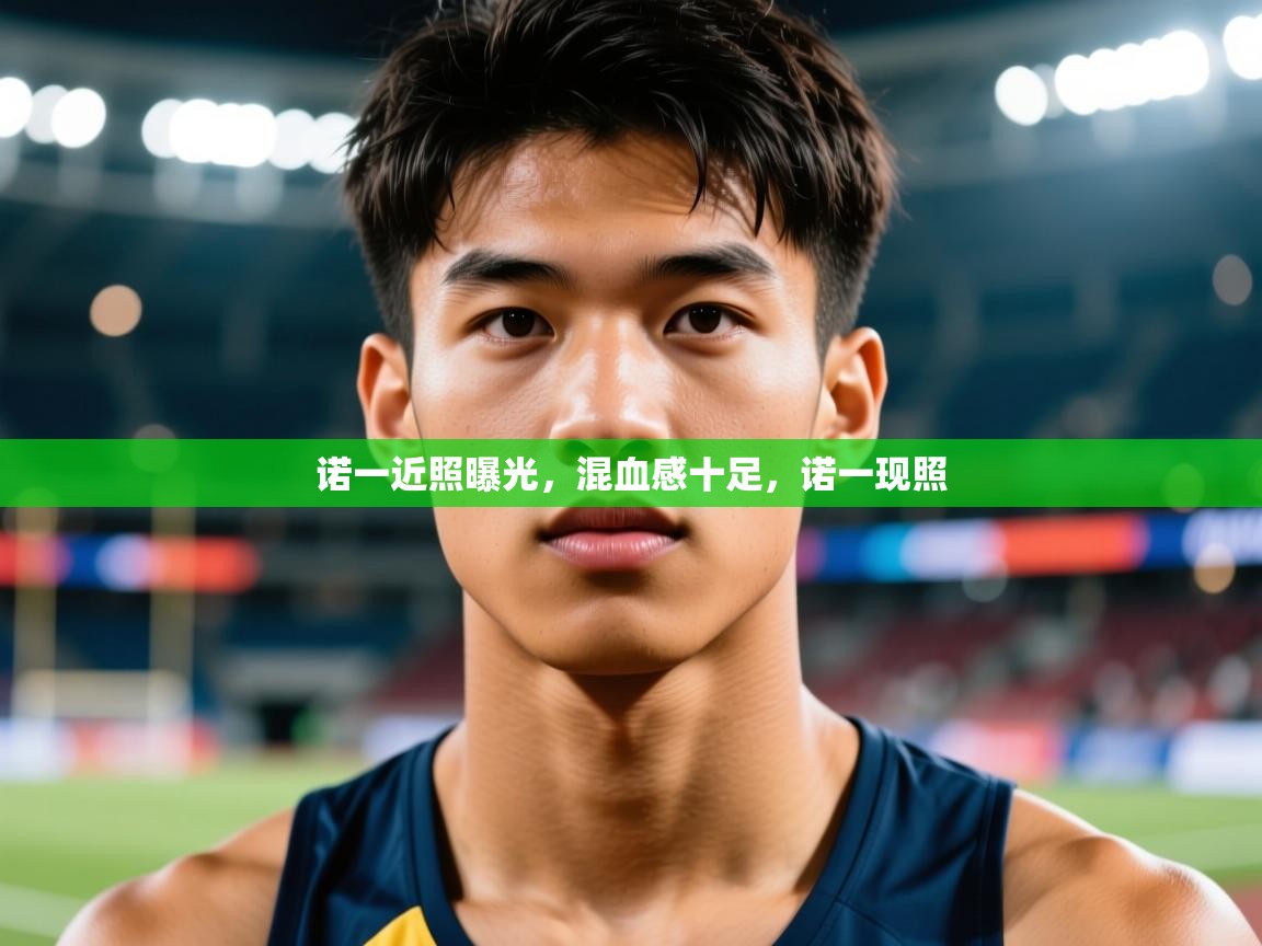 2025华体体育app诺一近照曝光,混血感十足,诺一现照 第3张