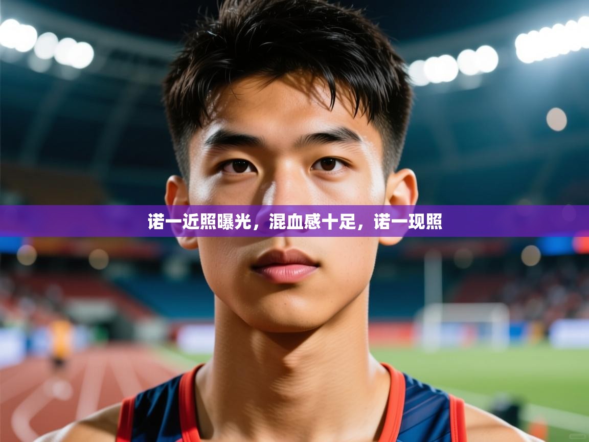 2025华体体育app诺一近照曝光,混血感十足,诺一现照 第4张