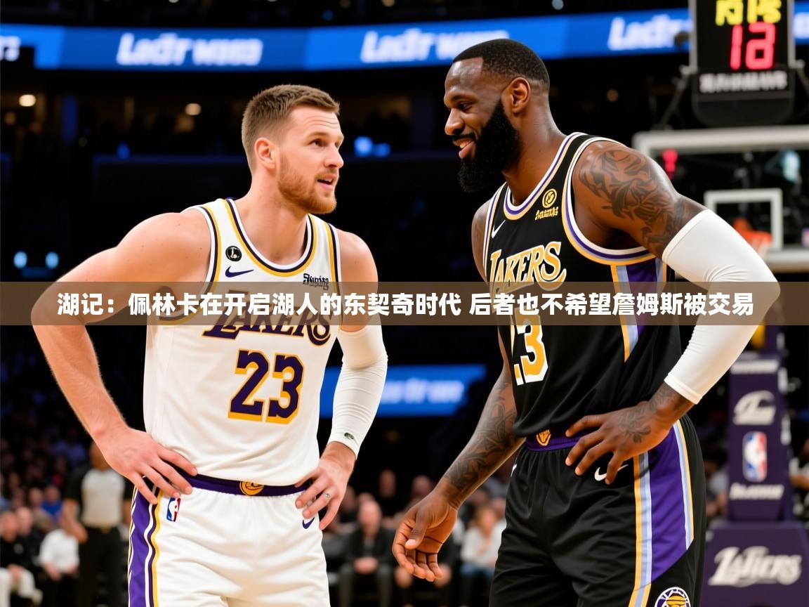 2025华体会登录网址湖记:佩林卡在开启湖人的东契奇时代 后者也不希望詹姆斯被交易 第4张