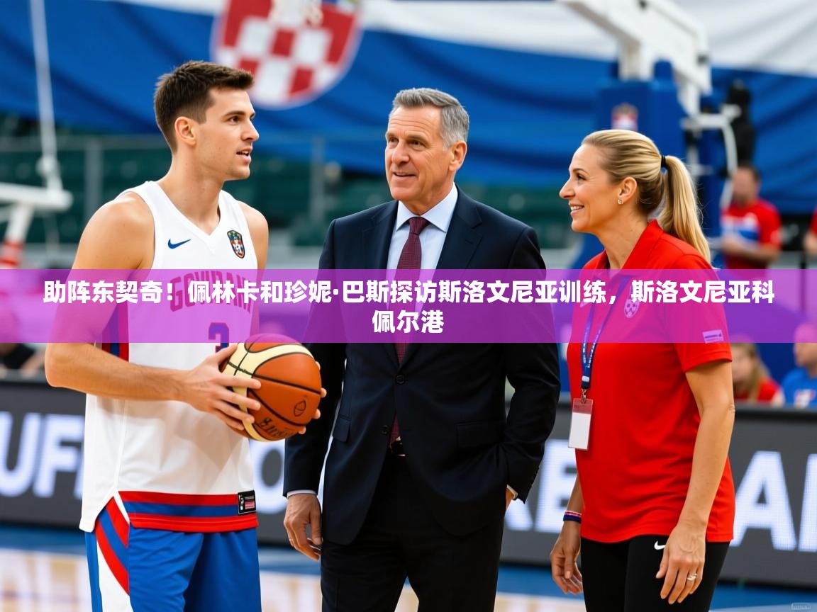2025华体会登录入口助阵东契奇！佩林卡和珍妮·巴斯探访斯洛文尼亚训练，斯洛文尼亚科佩尔港  第1张