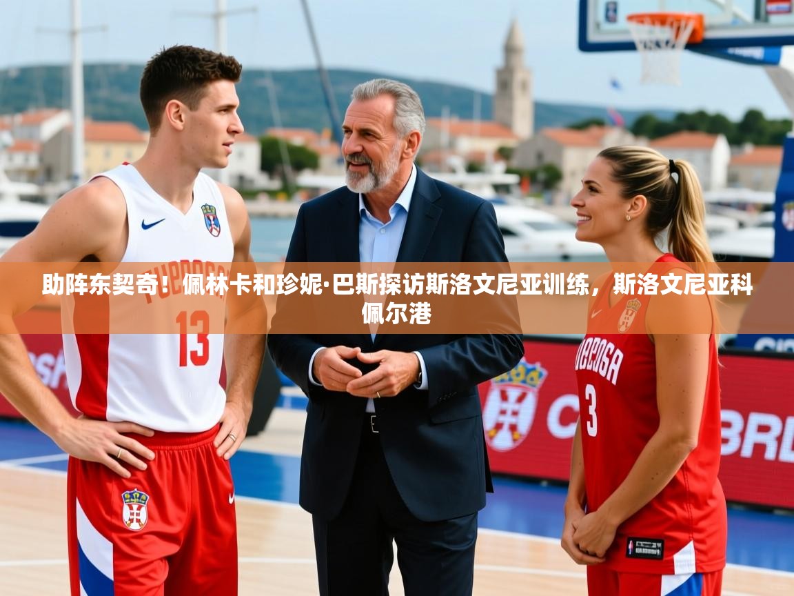 2025华体会登录入口助阵东契奇！佩林卡和珍妮·巴斯探访斯洛文尼亚训练，斯洛文尼亚科佩尔港  第2张