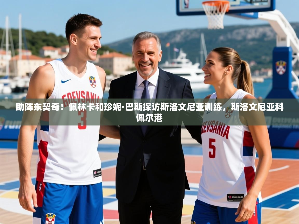 2025华体会登录入口助阵东契奇！佩林卡和珍妮·巴斯探访斯洛文尼亚训练，斯洛文尼亚科佩尔港  第3张