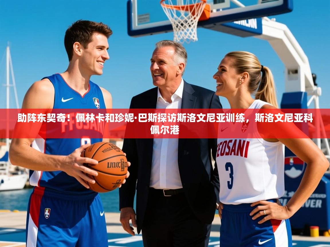 2025华体会登录入口助阵东契奇！佩林卡和珍妮·巴斯探访斯洛文尼亚训练，斯洛文尼亚科佩尔港  第4张