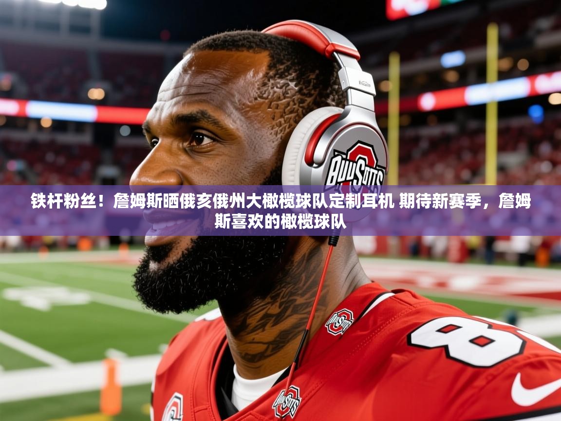 2025华体会体育网站赞助的国米铁杆粉丝!詹姆斯晒俄亥俄州大橄榄球队定制耳机 期待新赛季,詹姆斯喜欢的橄榄球队 第2张