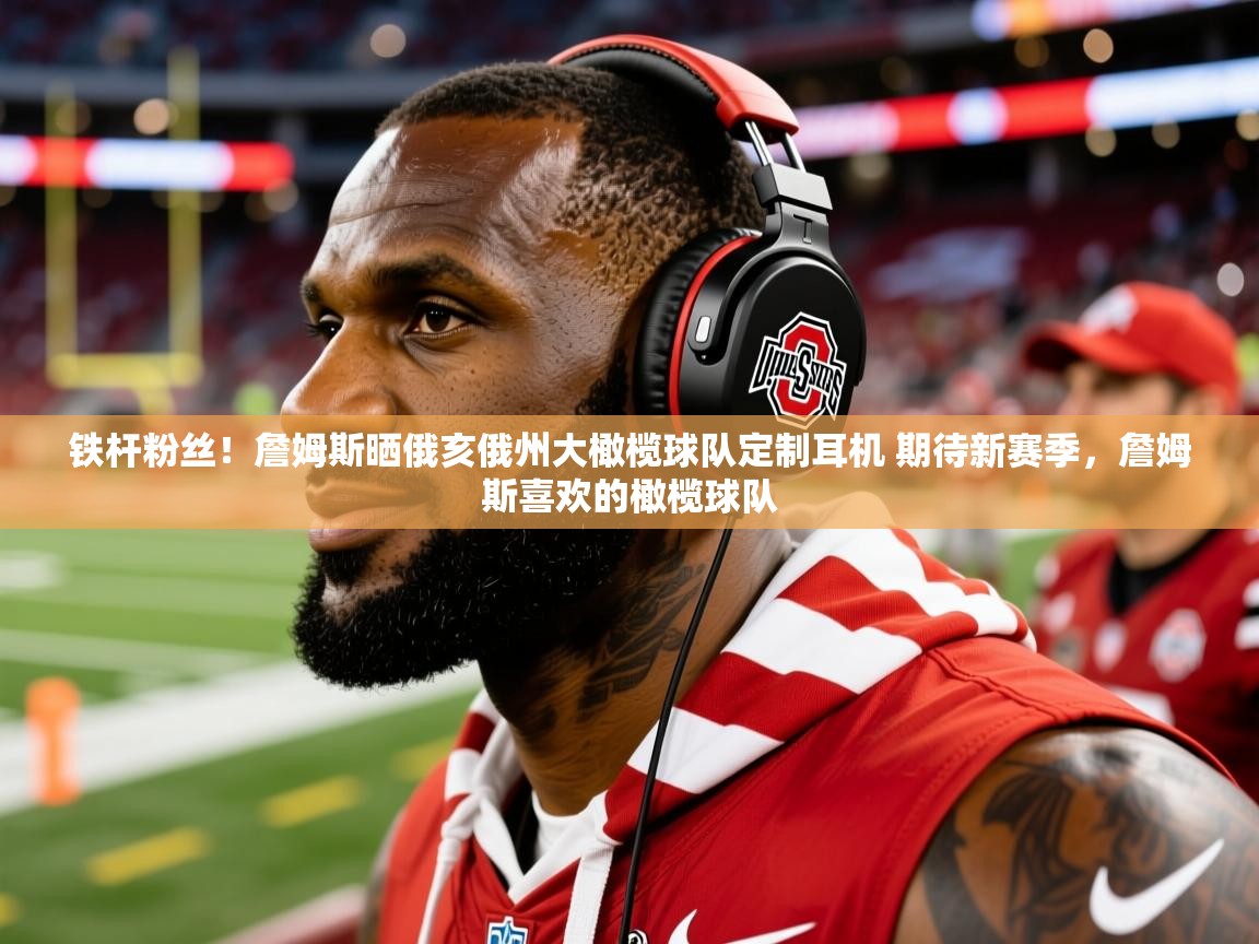 2025华体会体育网站赞助的国米铁杆粉丝!詹姆斯晒俄亥俄州大橄榄球队定制耳机 期待新赛季,詹姆斯喜欢的橄榄球队 第3张