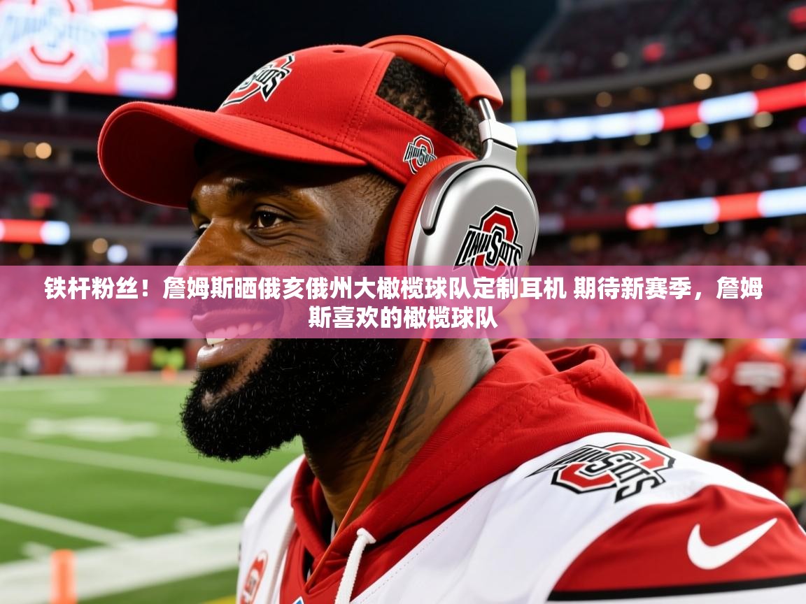 2025华体会体育网站赞助的国米铁杆粉丝!詹姆斯晒俄亥俄州大橄榄球队定制耳机 期待新赛季,詹姆斯喜欢的橄榄球队 第4张