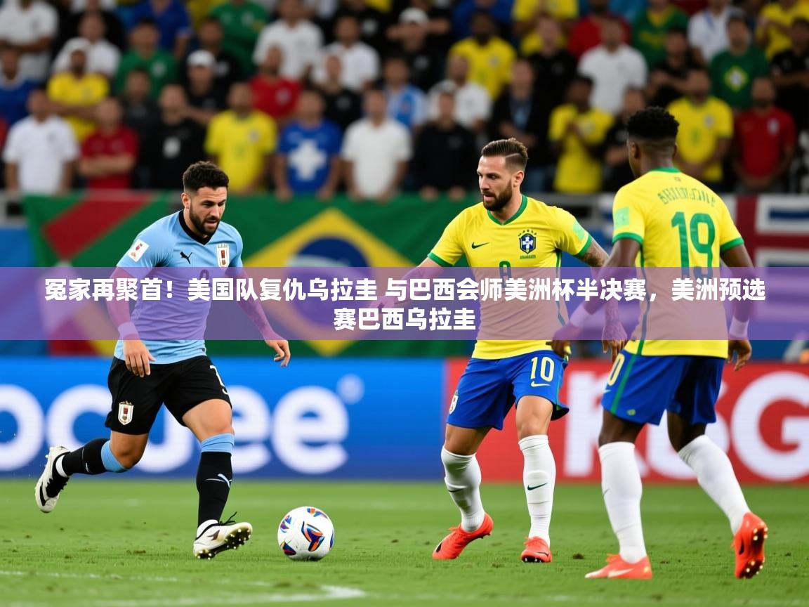 2025华体会体育冤家再聚首!美国队复仇乌拉圭 与巴西会师美洲杯半决赛,美洲预选赛巴西乌拉圭 第1张