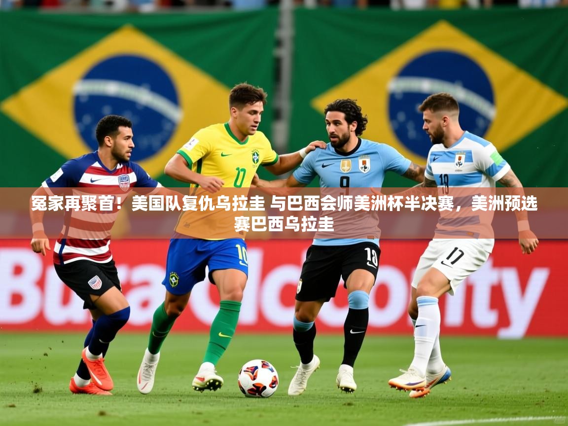 2025华体会体育冤家再聚首!美国队复仇乌拉圭 与巴西会师美洲杯半决赛,美洲预选赛巴西乌拉圭 第3张