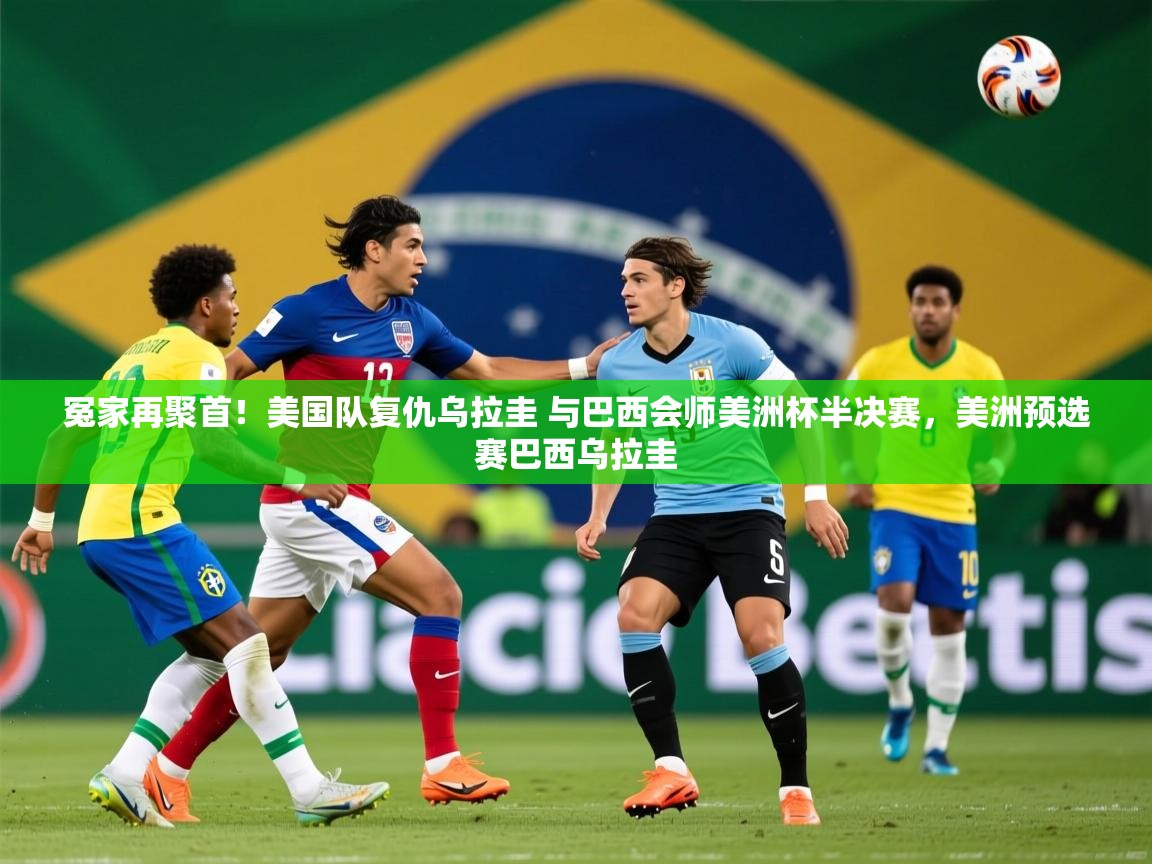 2025华体会体育冤家再聚首!美国队复仇乌拉圭 与巴西会师美洲杯半决赛,美洲预选赛巴西乌拉圭 第2张