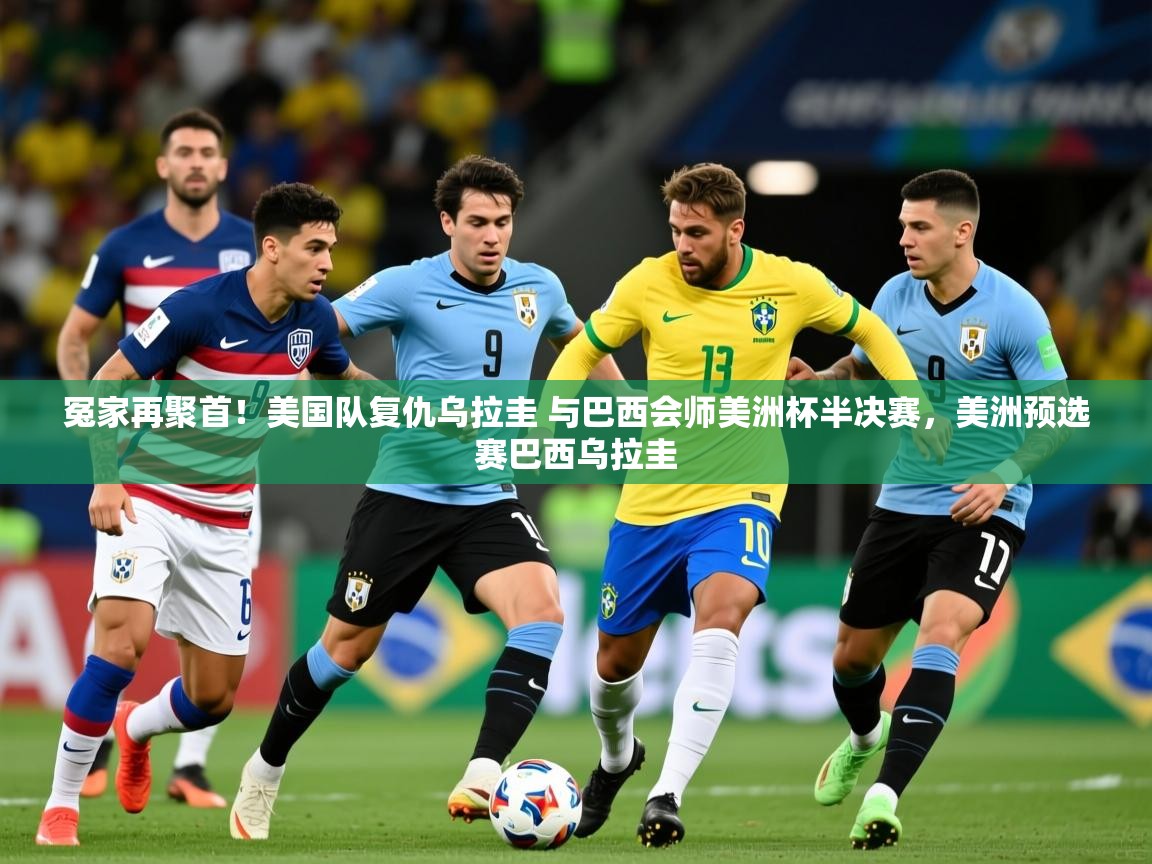 2025华体会体育冤家再聚首!美国队复仇乌拉圭 与巴西会师美洲杯半决赛,美洲预选赛巴西乌拉圭 第4张